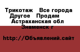 Трикотаж - Все города Другое » Продам   . Астраханская обл.,Знаменск г.